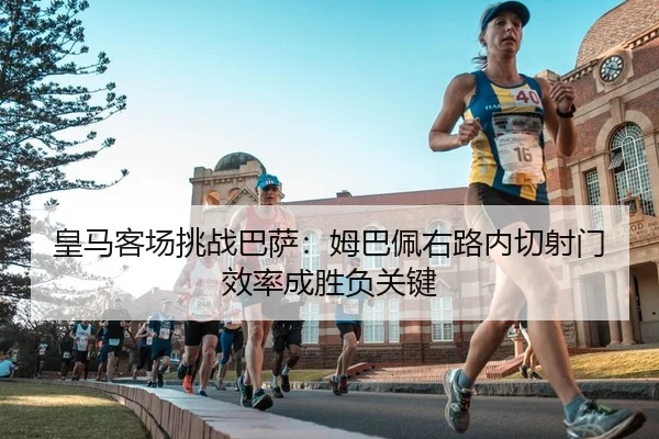 皇马客场挑战巴萨：姆巴佩右路内切射门效率成胜负关键