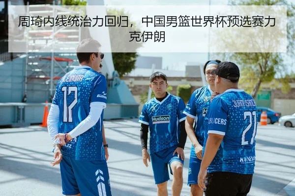 周琦内线统治力回归，中国男篮世界杯预选赛力克伊朗